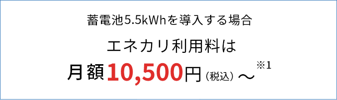 蓄電池5.5kWhを導入する場合 エネカリ利用料は月額10,500円（税込）～※1